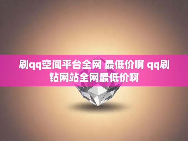 刷qq空间平台全网 最低价啊 qq刷钻网站全网最低价啊