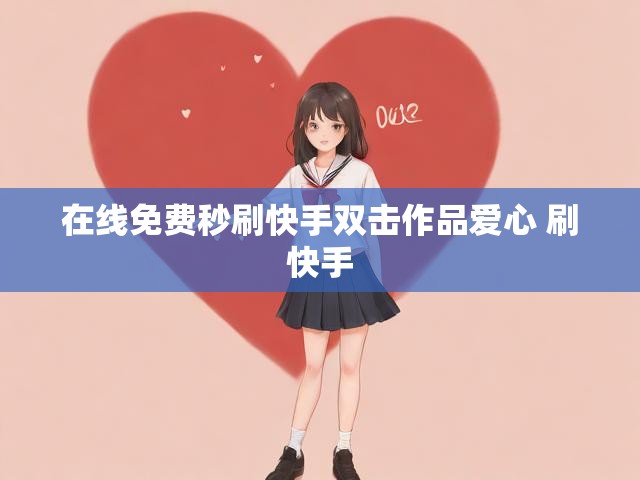 在线免费秒刷快手双击作品爱心 刷快手