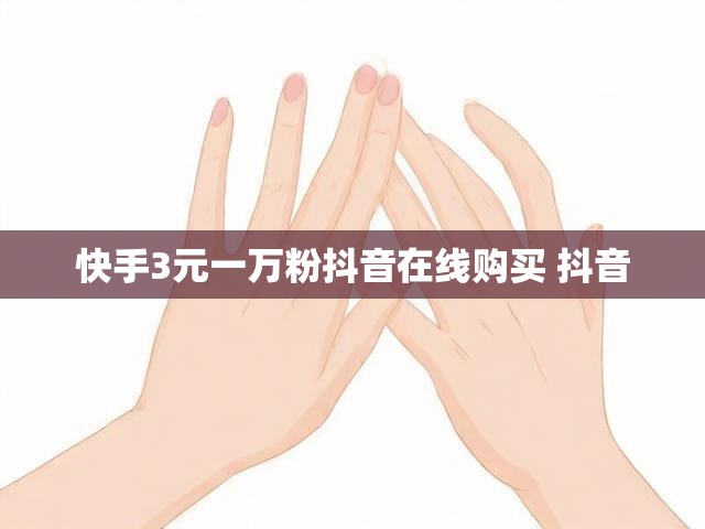 快手3元一万粉抖音在线购买 抖音