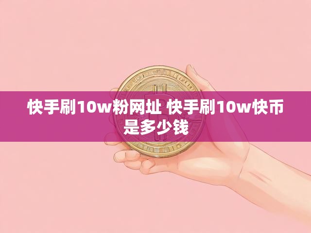 快手刷10w粉网址 快手刷10w快币是多少钱