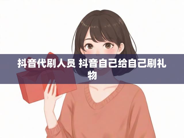 抖音代刷人员 抖音自己给自己刷礼物