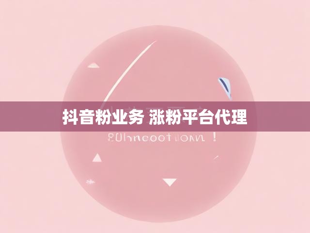 抖音粉业务 涨粉平台代理
