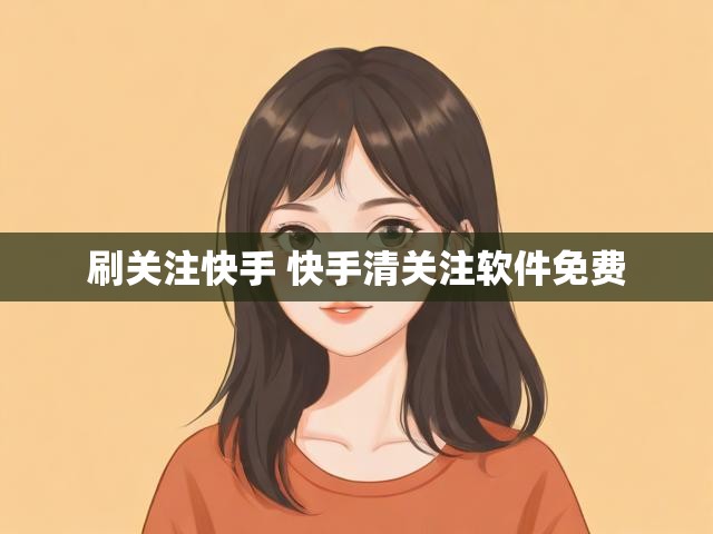 刷关注快手 快手清关注软件免费
