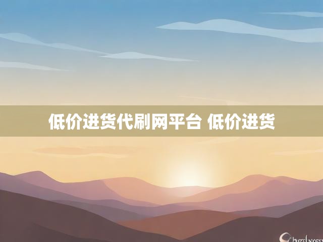 低价进货代刷网平台 低价进货