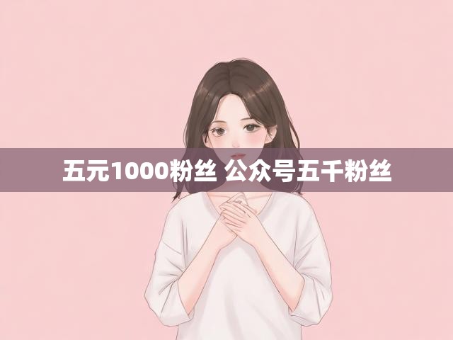 五元1000粉丝 公众号五千粉丝