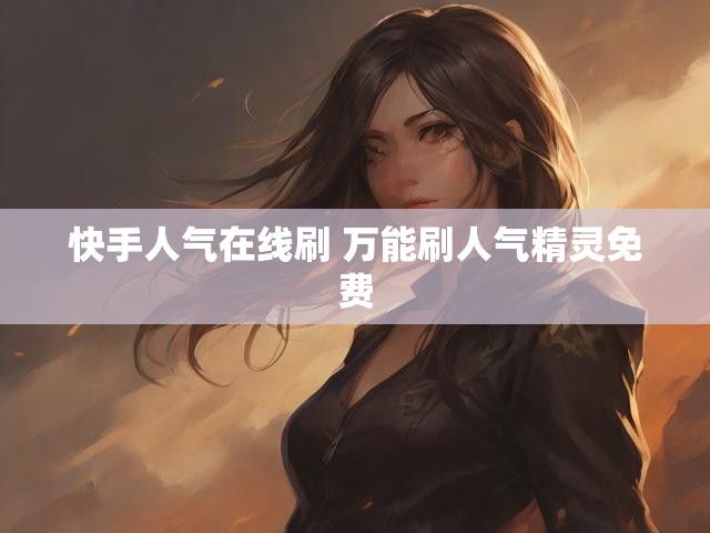 快手人气在线刷 万能刷人气精灵免费