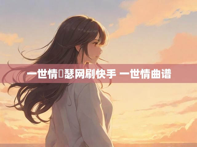 一世情嘚瑟网刷快手 一世情曲谱