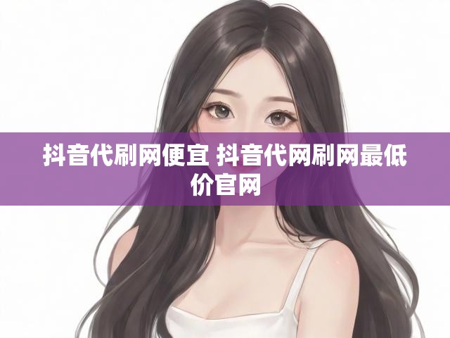 抖音代刷网便宜 抖音代网刷网最低价官网