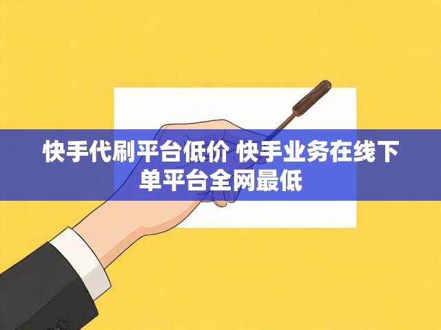快手代刷平台低价 快手业务在线下单平台全网最低