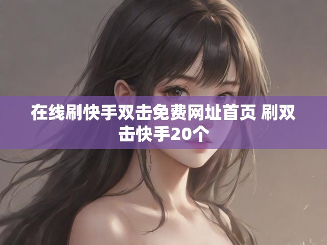 在线刷快手双击免费网址首页 刷双击快手20个