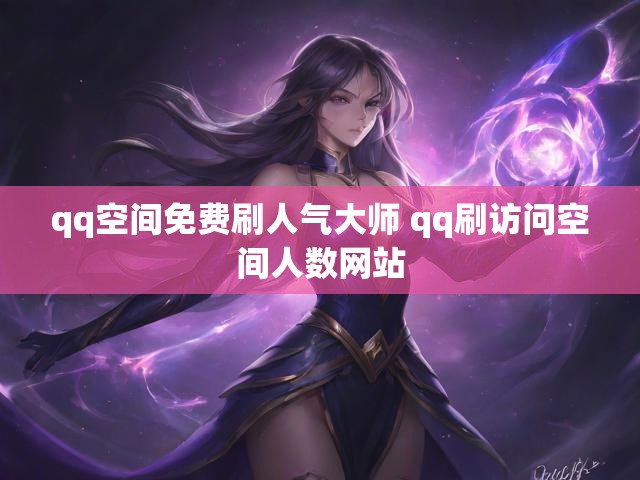 qq空间免费刷人气大师 qq刷访问空间人数网站
