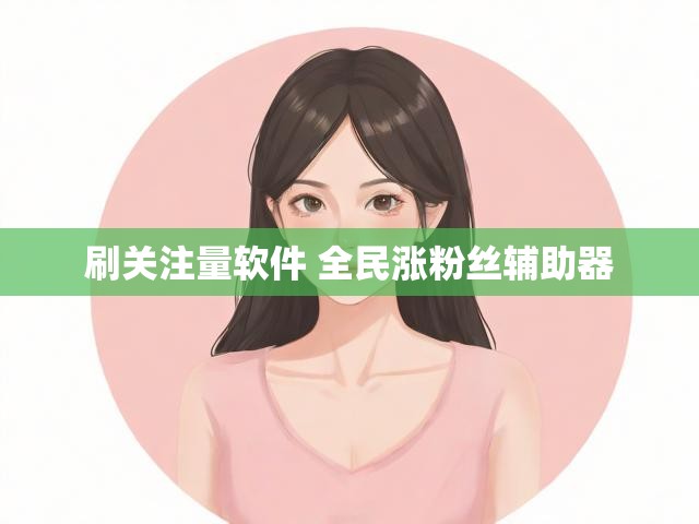 刷关注量软件 全民涨粉丝辅助器