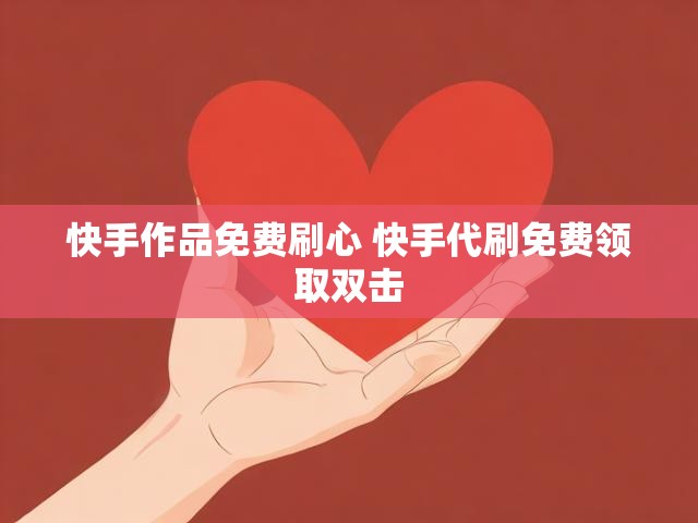 快手作品免费刷心 快手代刷免费领取双击