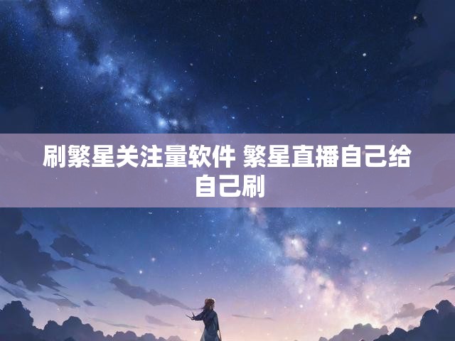 刷繁星关注量软件 繁星直播自己给自己刷