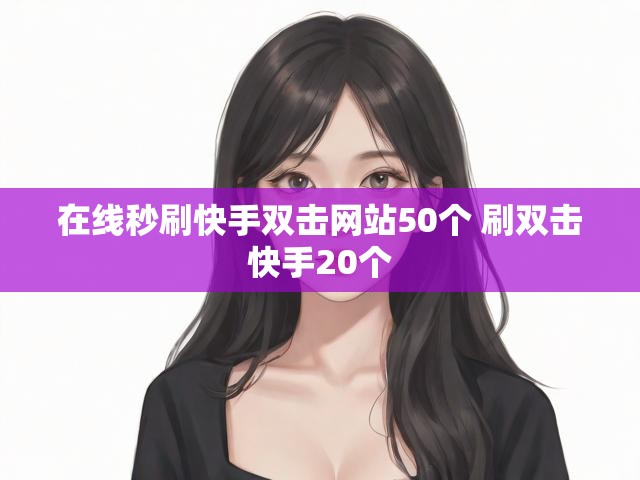 在线秒刷快手双击网站50个 刷双击快手20个