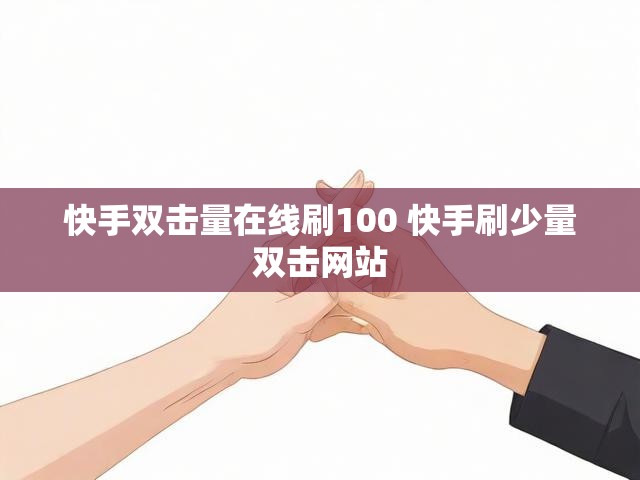 快手双击量在线刷100 快手刷少量双击网站