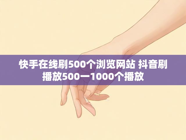 快手在线刷500个浏览网站 抖音刷播放500一1000个播放