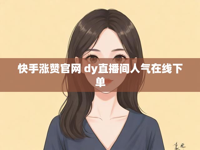 快手涨赞官网 dy直播间人气在线下单