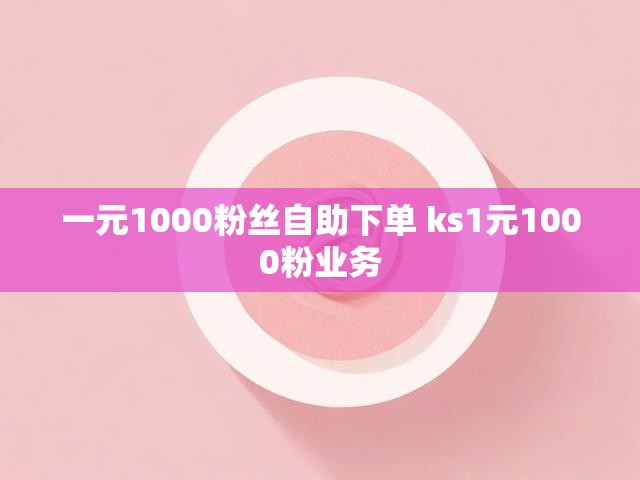 一元1000粉丝自助下单 ks1元1000粉业务