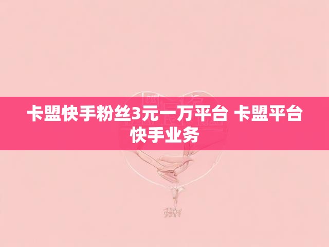 卡盟快手粉丝3元一万平台 卡盟平台快手业务