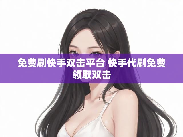 免费刷快手双击平台 快手代刷免费领取双击