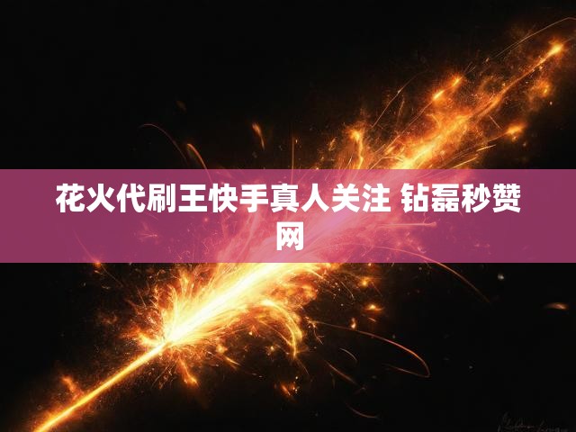 花火代刷王快手真人关注 钻磊秒赞网