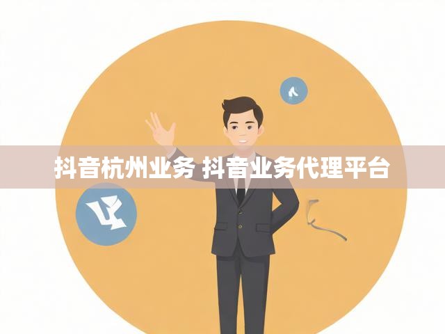 抖音杭州业务 抖音业务代理平台