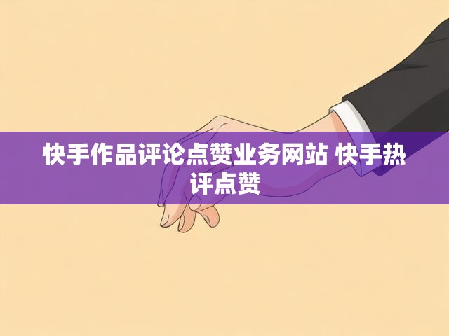 快手作品评论点赞业务网站 快手热评点赞