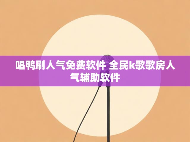 唱鸭刷人气免费软件 全民k歌歌房人气辅助软件
