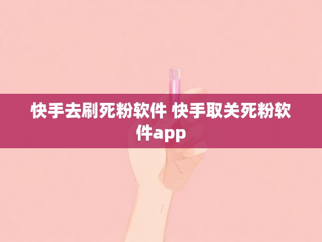 快手去刷死粉软件 快手取关死粉软件app