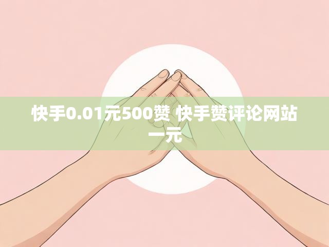 快手0.01元500赞 快手赞评论网站一元