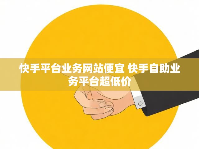 快手平台业务网站便宜 快手自助业务平台超低价