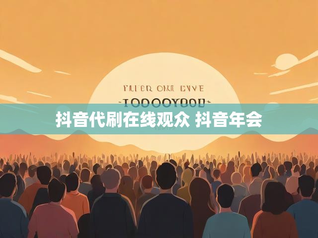 抖音代刷在线观众 抖音年会