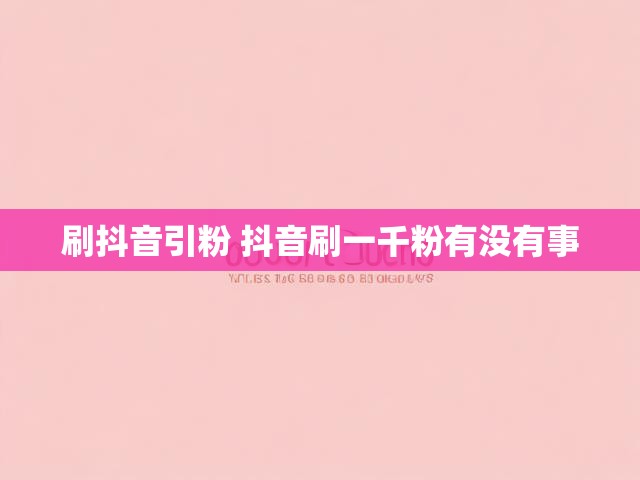 刷抖音引粉 抖音刷一千粉有没有事