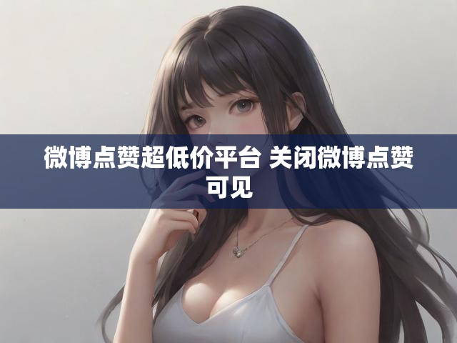 微博点赞超低价平台 关闭微博点赞可见