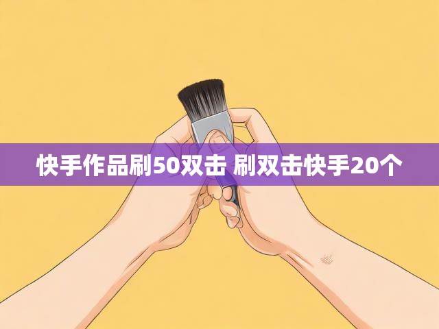 快手作品刷50双击 刷双击快手20个
