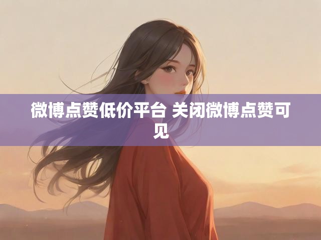 微博点赞低价平台 关闭微博点赞可见
