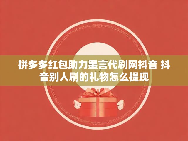 拼多多红包助力墨言代刷网抖音 抖音别人刷的礼物怎么提现