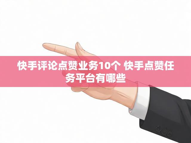 快手评论点赞业务10个 快手点赞任务平台有哪些