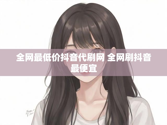 全网最低价抖音代刷网 全网刷抖音最便宜