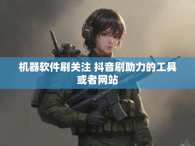 机器软件刷关注 抖音刷助力的工具或者网站