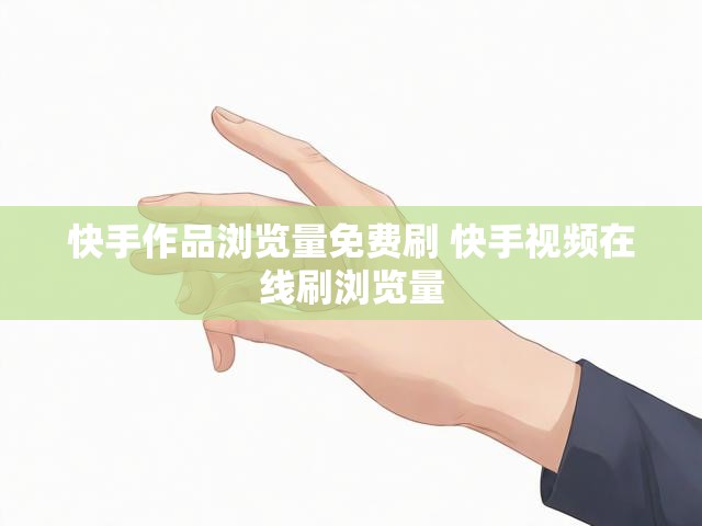 快手作品浏览量免费刷 快手视频在线刷浏览量