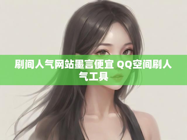 刷间人气网站墨言便宜 QQ空间刷人气工具
