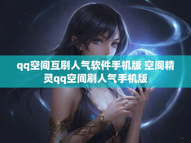 qq空间互刷人气软件手机版 空间精灵qq空间刷人气手机版
