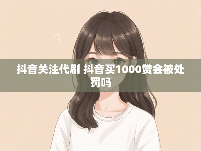 抖音关注代刷 抖音买1000赞会被处罚吗