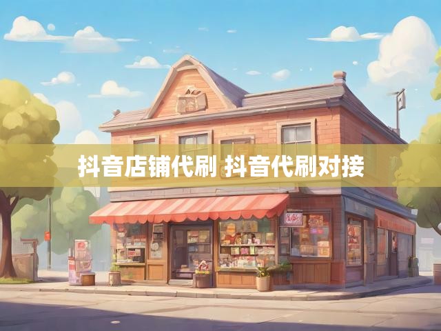 抖音店铺代刷 抖音代刷对接