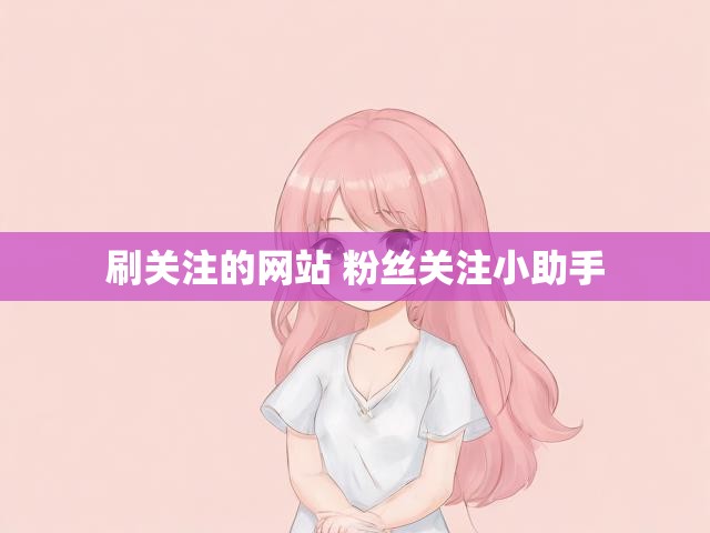 刷关注的网站 粉丝关注小助手