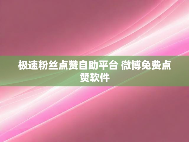 极速粉丝点赞自助平台 微博免费点赞软件