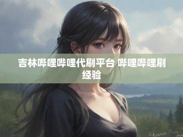 吉林哔哩哔哩代刷平台 哔哩哔哩刷经验