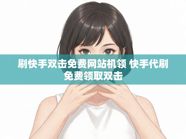 刷快手双击免费网站机领 快手代刷免费领取双击